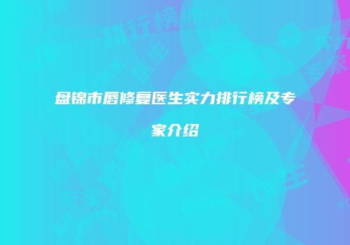 盘锦市唇修复医生实力排行榜及专家介绍