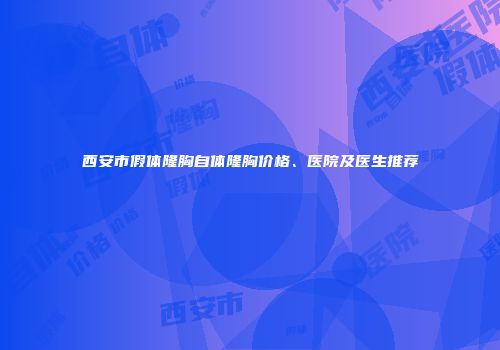 西安市假体隆胸自体隆胸价格、医院及医生推荐