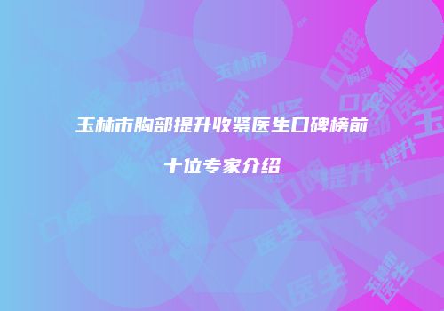 玉林市胸部提升收紧医生口碑榜前十位专家介绍
