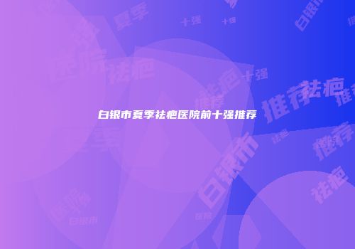白银市夏季祛疤医院前十强推荐