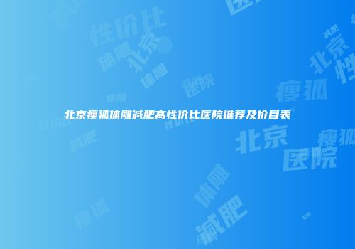 北京瘦狐体雕减肥高性价比医院推荐及价目表
