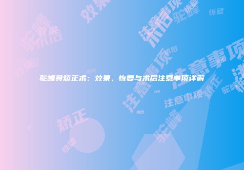驼峰鼻矫正术：效果、恢复与术后注意事项详解