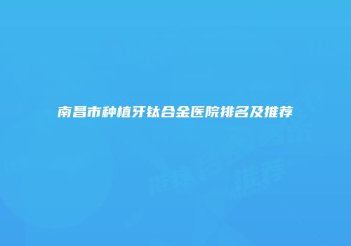 南昌市种植牙钛合金医院排名及推荐