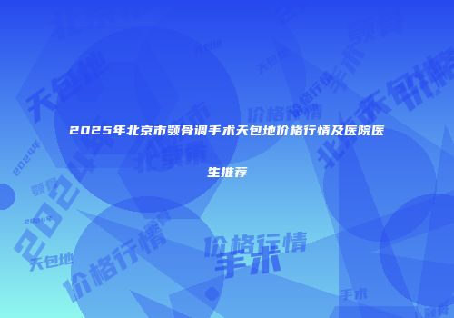2025年北京市颚骨调手术天包地价格行情及医院医生推荐