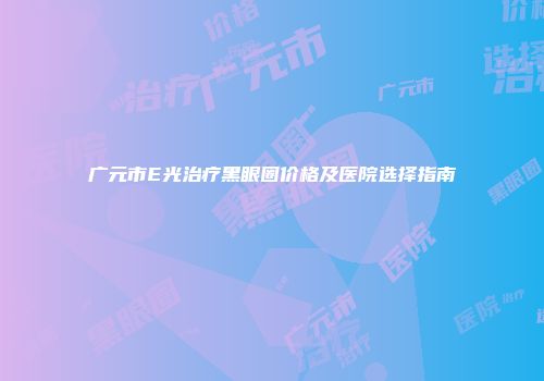 广元市E光治疗黑眼圈价格及医院选择指南