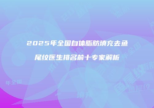 2025年全国自体脂肪填充去鱼尾纹医生排名前十专家解析