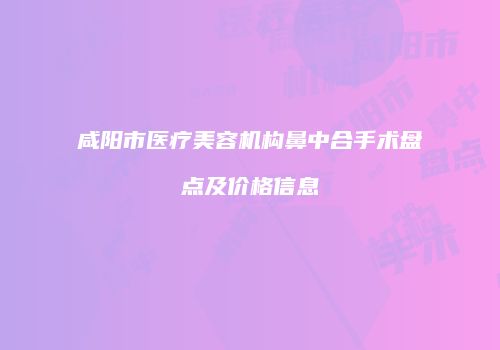 咸阳市医疗美容机构鼻中合手术盘点及价格信息