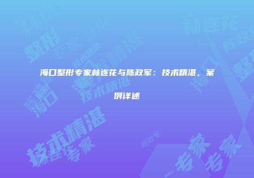 海口整形专家林连花与陈政军：技术精湛，案例详述