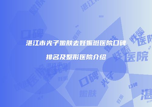 湛江市光子嫩肤去妊娠斑医院口碑排名及整形医院介绍