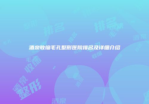 酒泉收缩毛孔整形医院排名及详细介绍