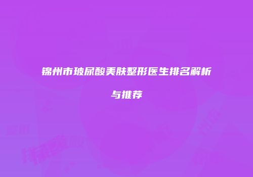 锦州市玻尿酸美肤整形医生排名解析与推荐