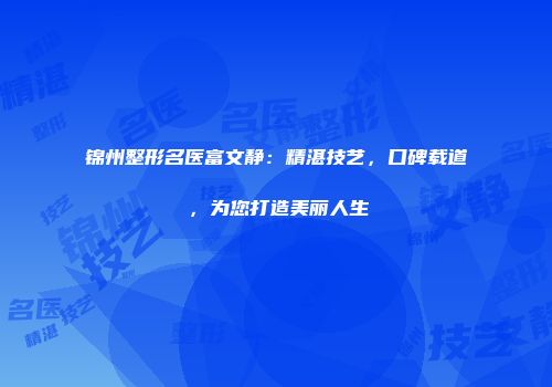 锦州整形名医富文静：精湛技艺，口碑载道，为您打造美丽人生
