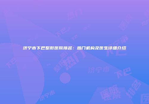 济宁市下巴整形医院排名：热门机构及医生详细介绍