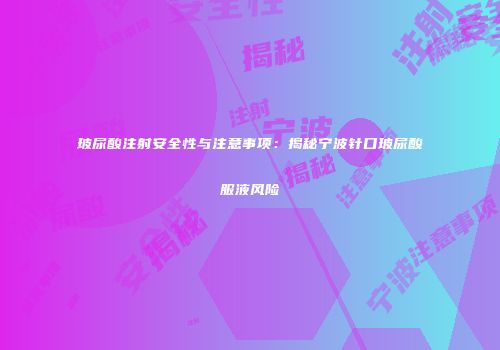 玻尿酸注射安全性与注意事项：揭秘宁波针口玻尿酸服液风险
