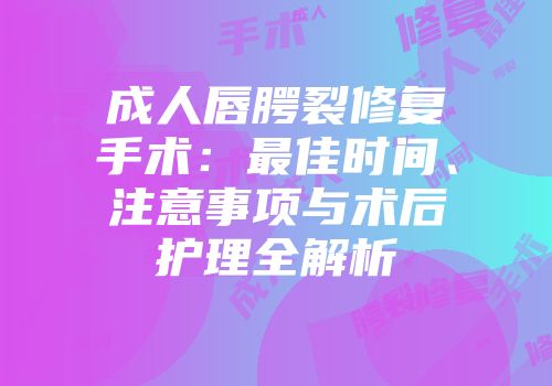 成人唇腭裂修复手术：最佳时间、注意事项与术后护理全解析