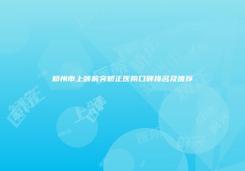 郑州市上颌前突矫正医院口碑排名及推荐
