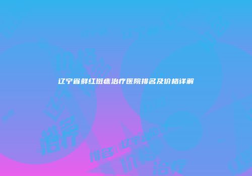 辽宁省鲜红斑痣治疗医院排名及价格详解