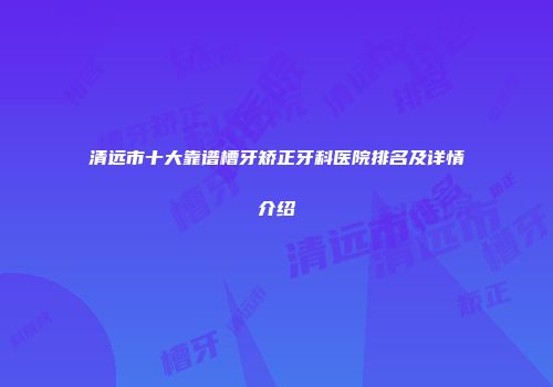清远市十大靠谱槽牙矫正牙科医院排名及详情介绍