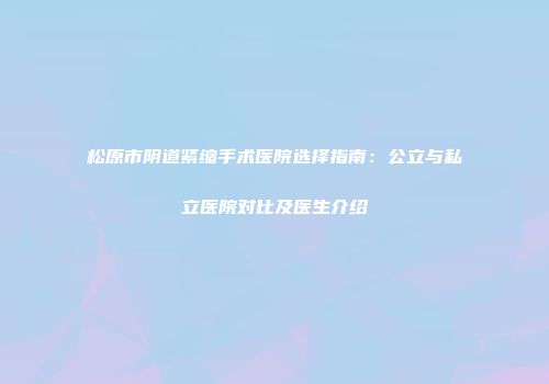 松原市阴道紧缩手术医院选择指南：公立与私立医院对比及医生介绍