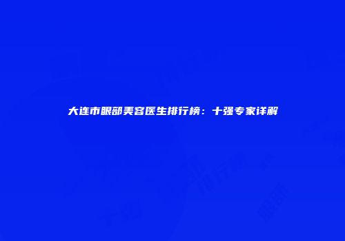 大连市眼部美容医生排行榜：十强专家详解