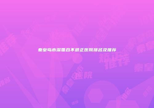 秦皇岛市深覆合不矫正医院排名及推荐