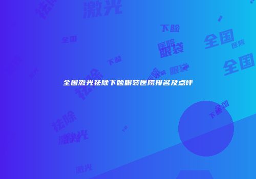 全国激光祛除下睑眼袋医院排名及点评