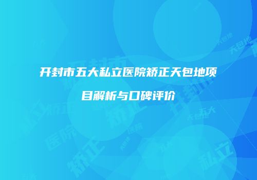 开封市五大私立医院矫正天包地项目解析与口碑评价