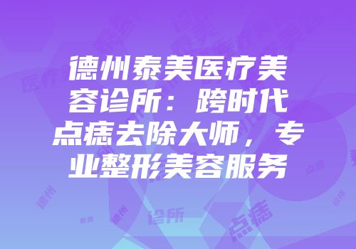 德州泰美医疗美容诊所：跨时代点痣去除大师，专业整形美容服务