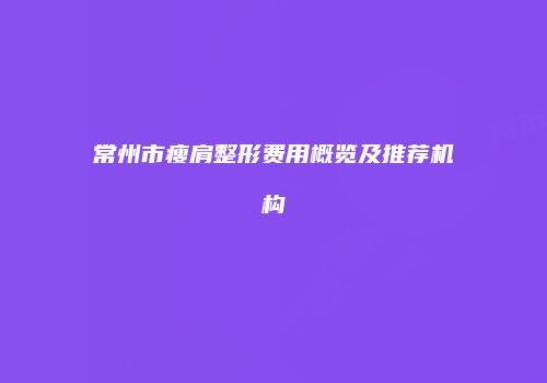 常州市瘦肩整形费用概览及推荐机构