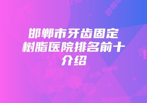 邯郸市牙齿固定树脂医院排名前十介绍
