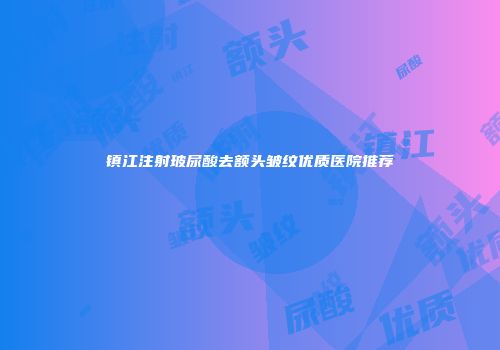 镇江注射玻尿酸去额头皱纹优质医院推荐