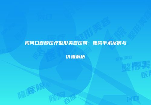 梅河口百颜医疗整形美容医院：隆胸手术案例与价格解析