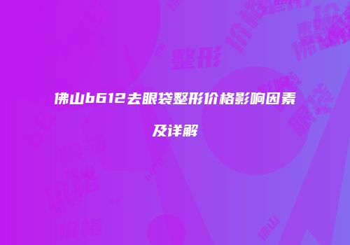 佛山b612去眼袋整形价格影响因素及详解