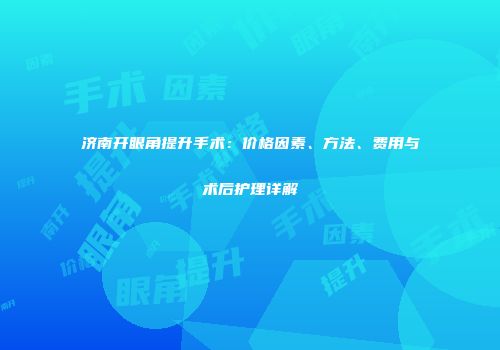 济南开眼角提升手术：价格因素、方法、费用与术后护理详解