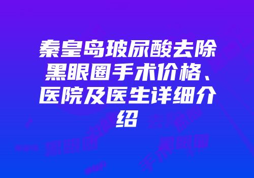 秦皇岛玻尿酸去除黑眼圈手术价格、医院及医生详细介绍