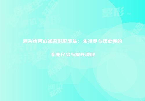 嘉兴市两位知名整形医生：朱凌贤与张宏英的专业介绍与擅长项目