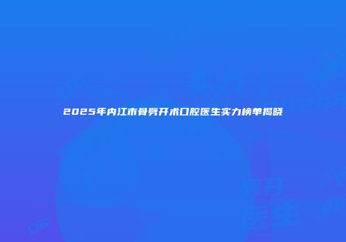 2025年内江市骨劈开术口腔医生实力榜单揭晓