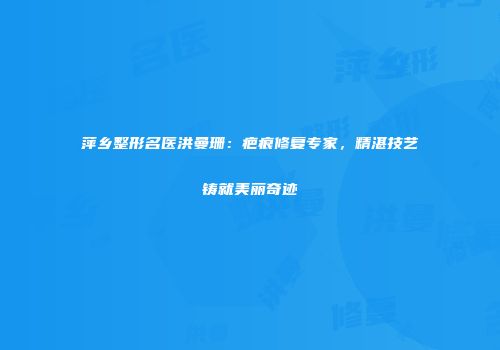 萍乡整形名医洪曼珊：疤痕修复专家，精湛技艺铸就美丽奇迹