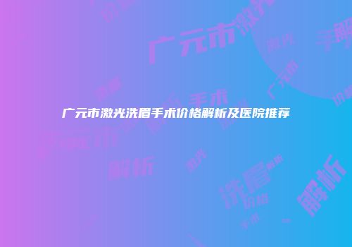 广元市激光洗眉手术价格解析及医院推荐