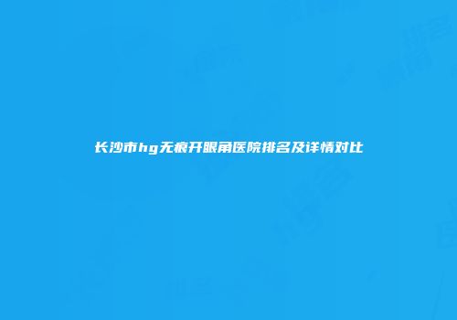 长沙市hg无痕开眼角医院排名及详情对比