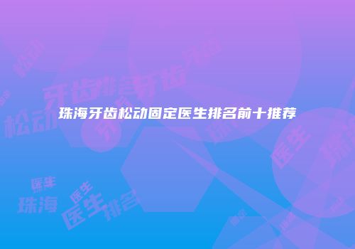 珠海牙齿松动固定医生排名前十推荐