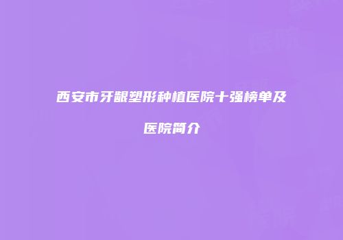 西安市牙龈塑形种植医院十强榜单及医院简介