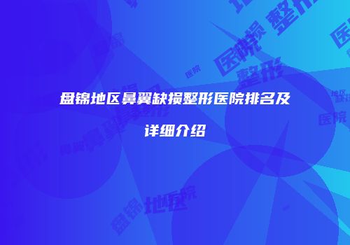 盘锦地区鼻翼缺损整形医院排名及详细介绍