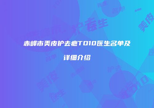 赤峰市美皮护去疤TO10医生名单及详细介绍