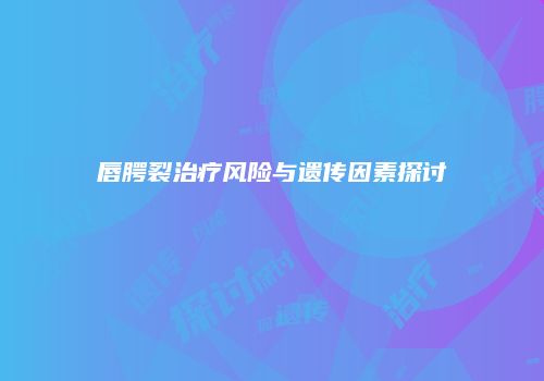 唇腭裂治疗风险与遗传因素探讨