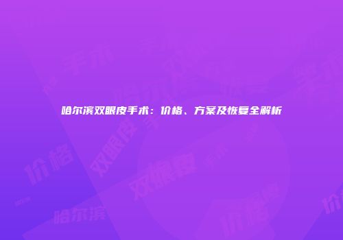 哈尔滨双眼皮手术：价格、方案及恢复全解析