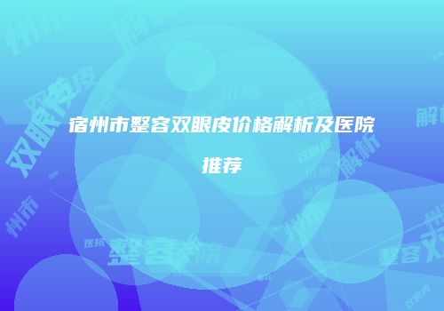 宿州市整容双眼皮价格解析及医院推荐