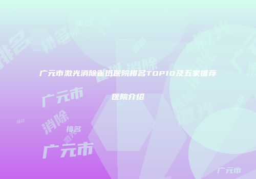 广元市激光消除雀斑医院排名TOP10及五家推荐医院介绍
