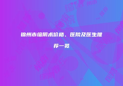 锦州市缩阴术价格、医院及医生推荐一览