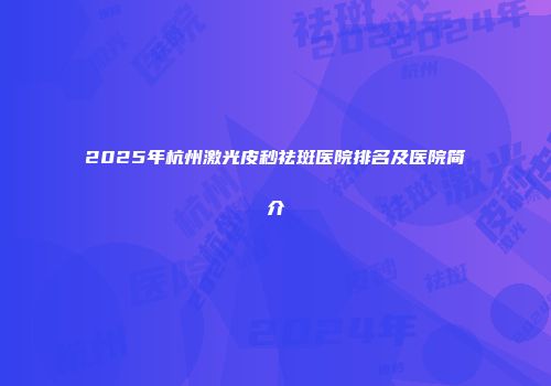 2025年杭州激光皮秒祛斑医院排名及医院简介